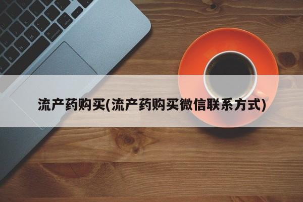 打胎药购买联系方式在线 流产药购买(流产药购买微信联系方式)