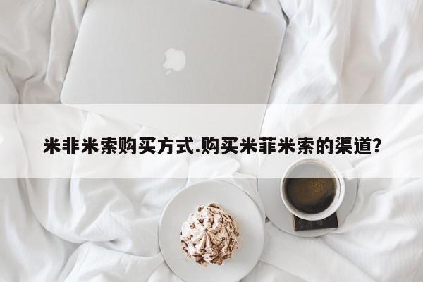 打胎药购买联系方式在线 米非米索购买方式.购买米菲米索的渠道？