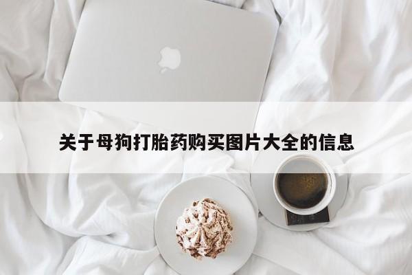 打胎药购买联系方式在线 关于母狗打胎药购买图片大全的信息