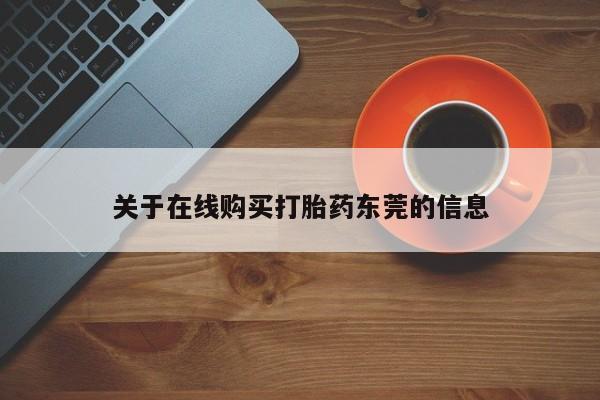 打胎药购买联系方式在线 关于在线购买打胎药东莞的信息