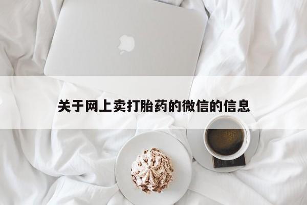 打胎药购买联系方式在线 关于网上卖打胎药的微信的信息