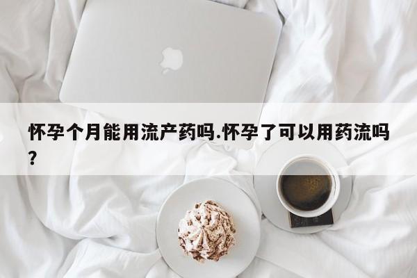 打胎药购买联系方式在线 怀孕个月能用流产药吗.怀孕了可以用药流吗？