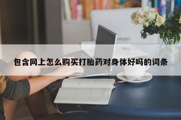 打胎药购买联系方式在线 包含网上怎么购买打胎药对身体好吗的词条