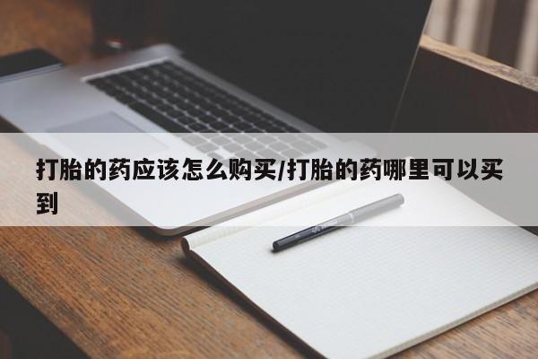 打胎药购买联系方式在线 打胎的药应该怎么购买/打胎的药哪里可以买到