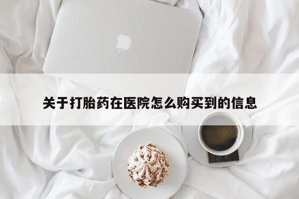 打胎药购买联系方式在线 关于打胎药在医院怎么购买到的信息