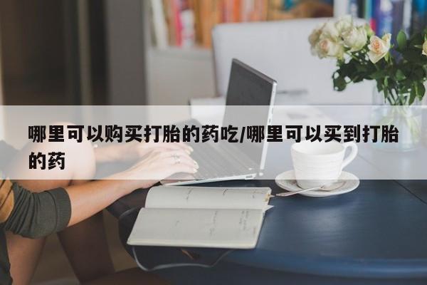 打胎药购买联系方式在线 哪里可以购买打胎的药吃/哪里可以买到打胎的药