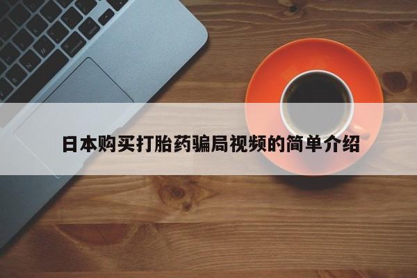 打胎药购买联系方式在线 日本购买打胎药骗局视频的简单介绍