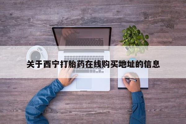 打胎药购买联系方式在线 关于西宁打胎药在线购买地址的信息