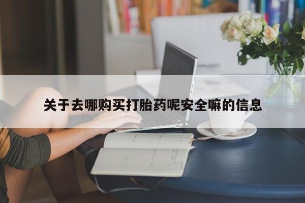 打胎药购买联系方式在线 关于去哪购买打胎药呢安全嘛的信息