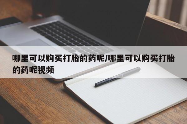 打胎药购买联系方式在线 哪里可以购买打胎的药呢/哪里可以购买打胎的药呢视频