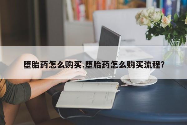 打胎药购买联系方式在线 堕胎药怎么购买.堕胎药怎么购买流程？