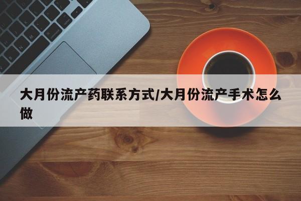打胎药购买联系方式在线 大月份流产药联系方式/大月份流产手术怎么做