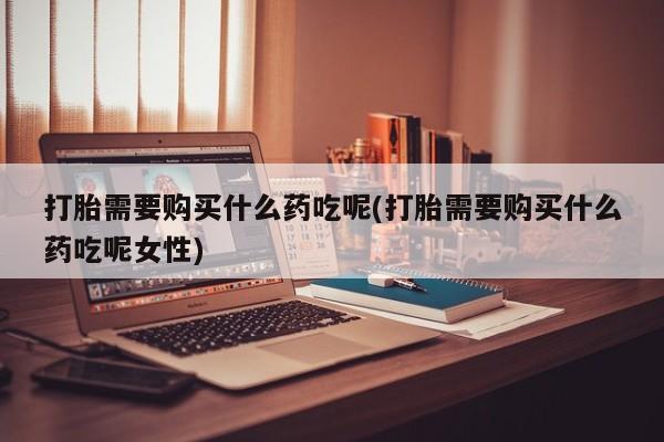 打胎药购买联系方式在线 打胎需要购买什么药吃呢(打胎需要购买什么药吃呢女性)