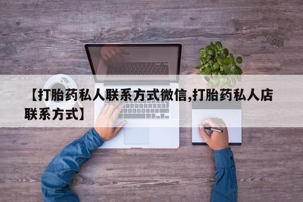 打胎药购买联系方式在线 【打胎药私人联系方式微信,打胎药私人店 联系方式】