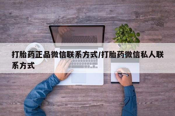 打胎药购买联系方式在线 打胎药正品微信联系方式/打胎药微信私人联系方式