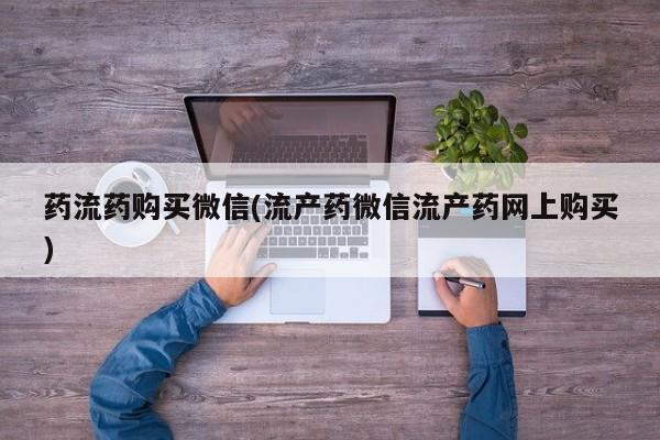 打胎药购买联系方式在线 药流药购买微信(流产药微信流产药网上购买)