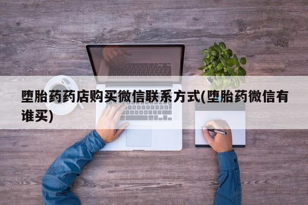 打胎药购买联系方式在线 堕胎药药店购买微信联系方式(堕胎药微信有谁买)