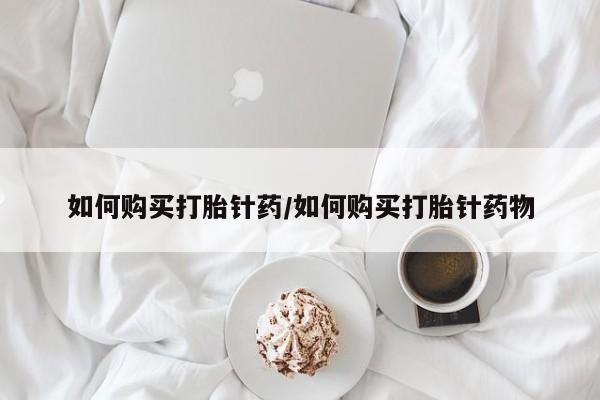 打胎药购买联系方式在线 如何购买打胎针药/如何购买打胎针药物