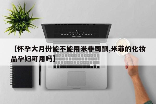 打胎药购买联系方式在线 【怀孕大月份能不能用米非司酮,米菲的化妆品孕妇可用吗】