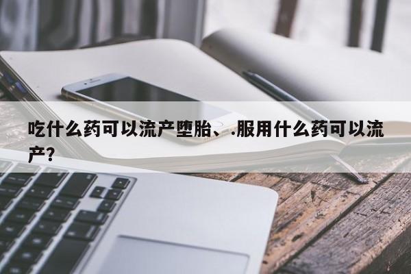打胎药购买联系方式在线 吃什么药可以流产堕胎、.服用什么药可以流产？