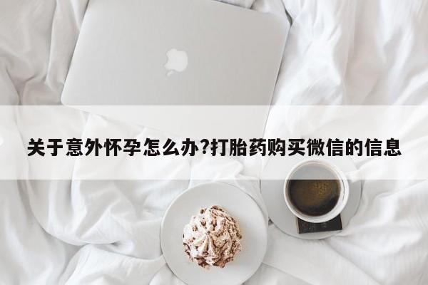 打胎药购买联系方式在线 关于意外怀孕怎么办?打胎药购买微信的信息
