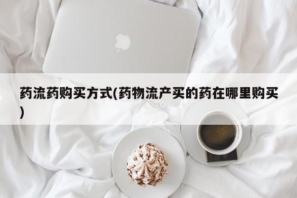 打胎药购买联系方式在线 药流药购买方式(药物流产买的药在哪里购买)