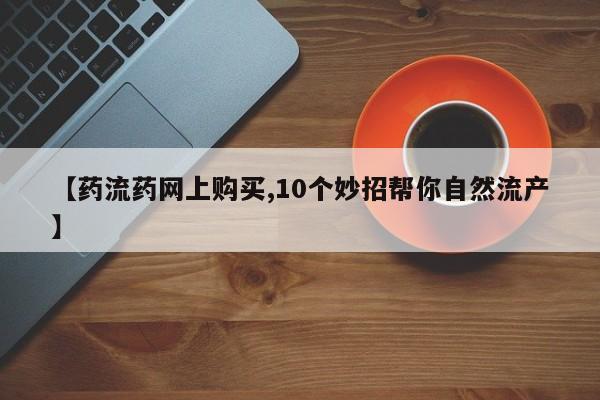 打胎药购买联系方式在线 【药流药网上购买,10个妙招帮你自然流产】