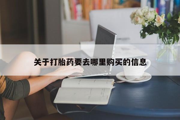 打胎药购买联系方式在线 关于打胎药要去哪里购买的信息