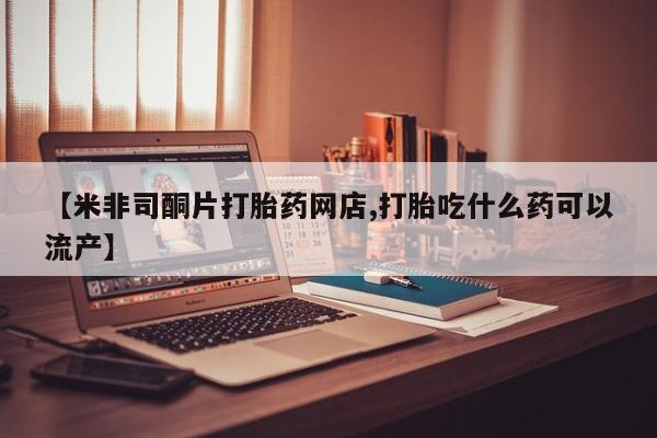 打胎药购买联系方式在线 【米非司酮片打胎药网店,打胎吃什么药可以流产】