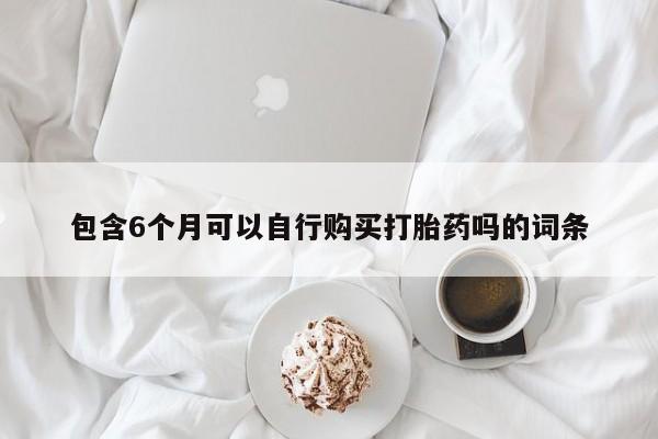 打胎药购买联系方式在线 包含6个月可以自行购买打胎药吗的词条