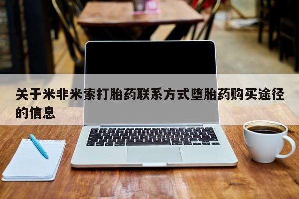 打胎药购买联系方式在线 关于米非米索打胎药联系方式堕胎药购买途径的信息