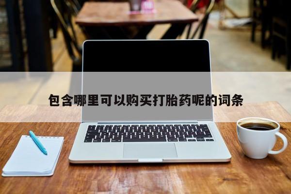 打胎药购买联系方式在线 包含哪里可以购买打胎药呢的词条