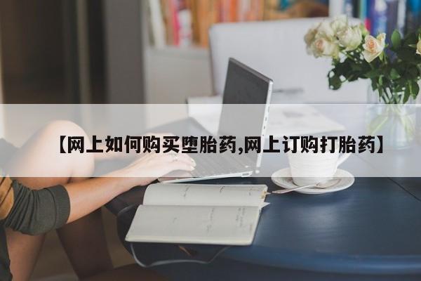 打胎药购买联系方式在线 【网上如何购买堕胎药,网上订购打胎药】